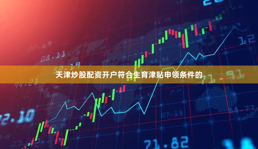 天津炒股配资开户符合生育津贴申领条件的