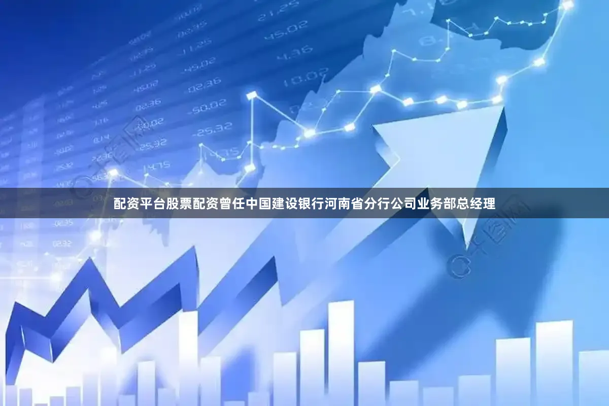 配资平台股票配资曾任中国建设银行河南省分行公司业务部总经理