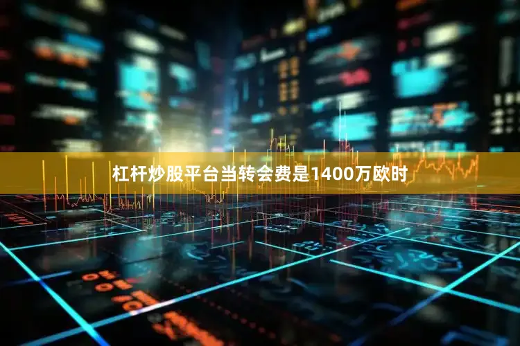 杠杆炒股平台当转会费是1400万欧时