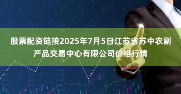 股票配资链接2025年7月5日江苏省苏中农副产品交易中心有限公司价格行情