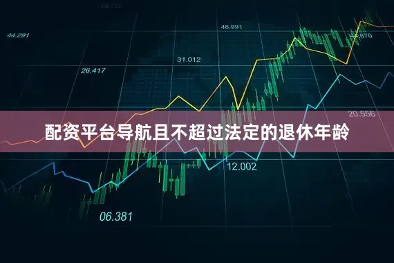 配资平台导航且不超过法定的退休年龄
