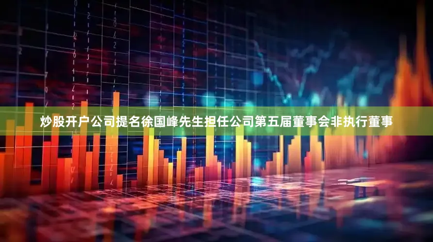 炒股开户公司提名徐国峰先生担任公司第五届董事会非执行董事