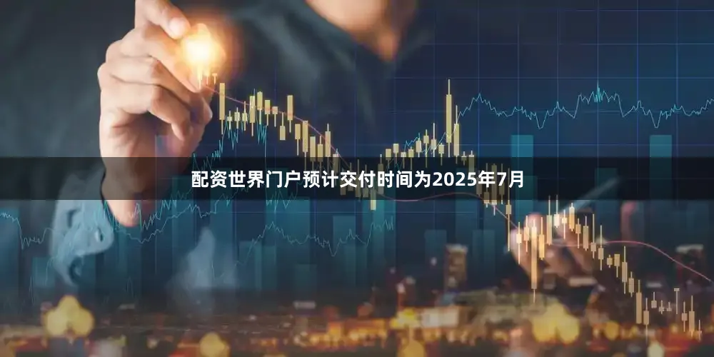配资世界门户预计交付时间为2025年7月