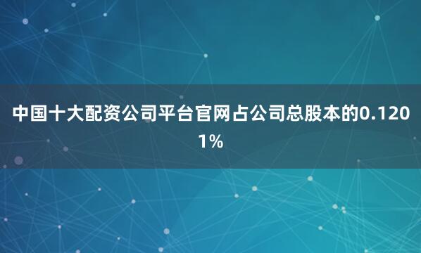 中国十大配资公司平台官网占公司总股本的0.1201%