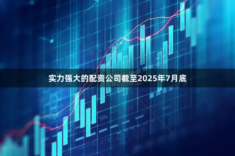 实力强大的配资公司截至2025年7月底