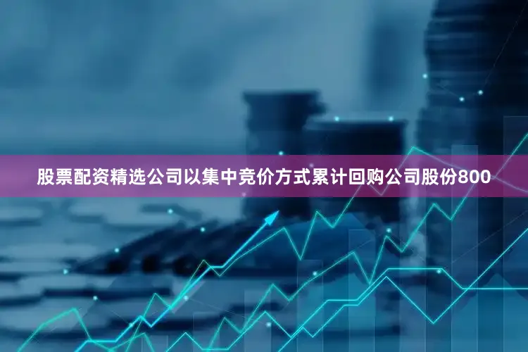 股票配资精选公司以集中竞价方式累计回购公司股份800