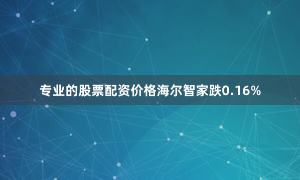 专业的股票配资价格海尔智家跌0.16%