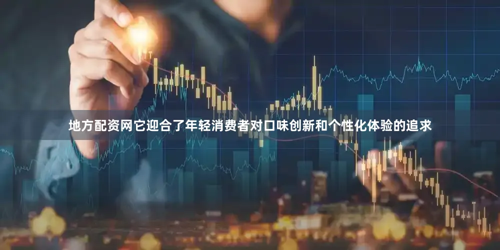 地方配资网它迎合了年轻消费者对口味创新和个性化体验的追求