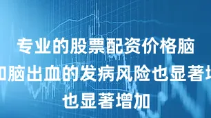 专业的股票配资价格脑梗和脑出血的发病风险也显著增加