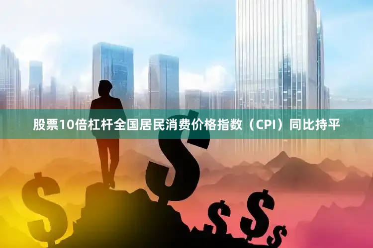 股票10倍杠杆全国居民消费价格指数（CPI）同比持平