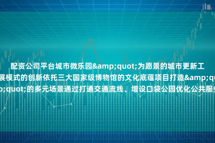 配资公司平台城市微乐园&quot;为愿景的城市更新工程不仅是空间的改造更是发展模式的创新依托三大国家级博物馆的文化底蕴项目打造&quot;文博+影视+艺术&quot;的多元场景通过打通交通流线、增设口袋公园优化公共服务设施实现&quot;300米见绿、500米见园&quot;的生态目标草坪座椅、街角花园等细节设计让居民在感受电影文化魅力的同时享受更便捷舒适的
