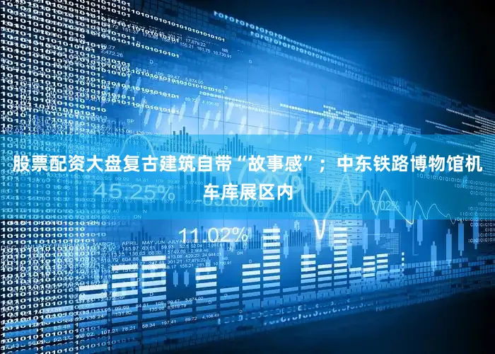 股票配资大盘复古建筑自带“故事感”；中东铁路博物馆机车库展区内